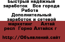 Быстрый надёжный заработок - Все города Работа » Дополнительный заработок и сетевой маркетинг   . Алтай респ.,Горно-Алтайск г.